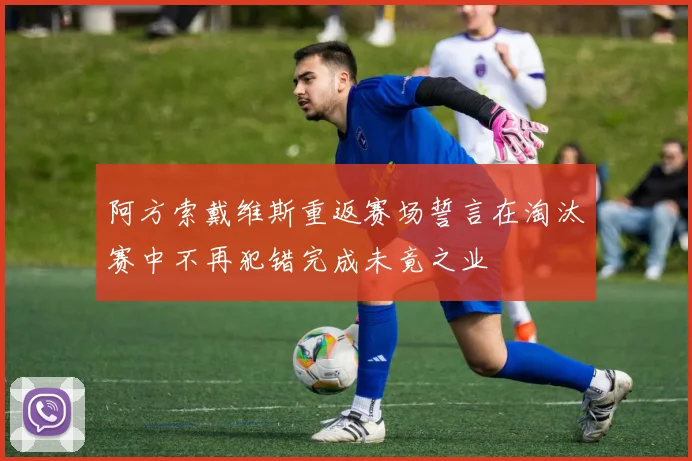 阿方索戴维斯重返赛场誓言在淘汰赛中不再犯错完成未竟之业