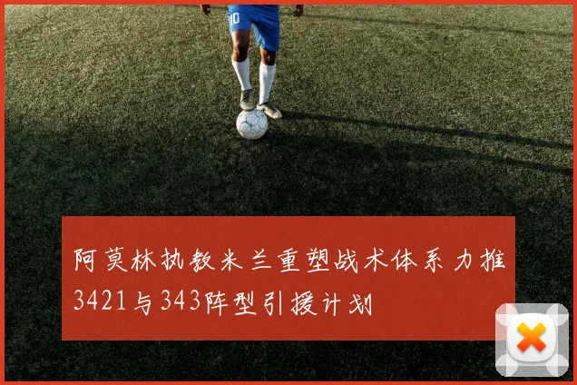 阿莫林执教米兰重塑战术体系力推3421与343阵型引援计划