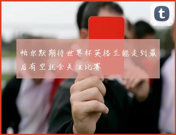 帕尔默期待世界杯英格兰能走到最后有空就会关注比赛