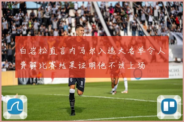 白岩松直言内马尔入选大名单令人费解比赛结果证明他不该上场