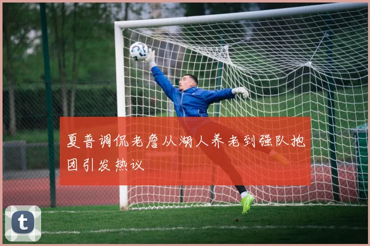 夏普调侃老詹从湖人养老到强队抱团引发热议