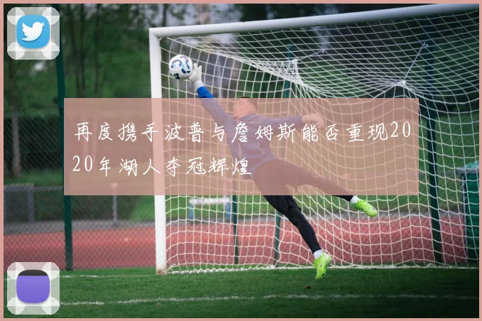 再度携手波普与詹姆斯能否重现2020年湖人夺冠辉煌