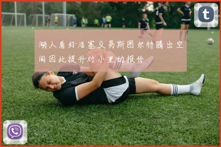 湖人看好活塞交易斯图尔特腾出空间因此提升对小里的报价
