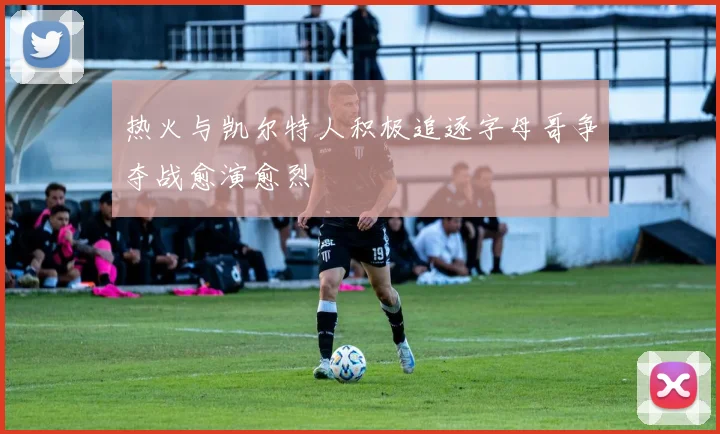 热火与凯尔特人积极追逐字母哥争夺战愈演愈烈