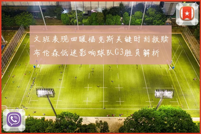 文班表现回暖福克斯关键时刻救赎布伦森低迷影响球队G3胜负解析