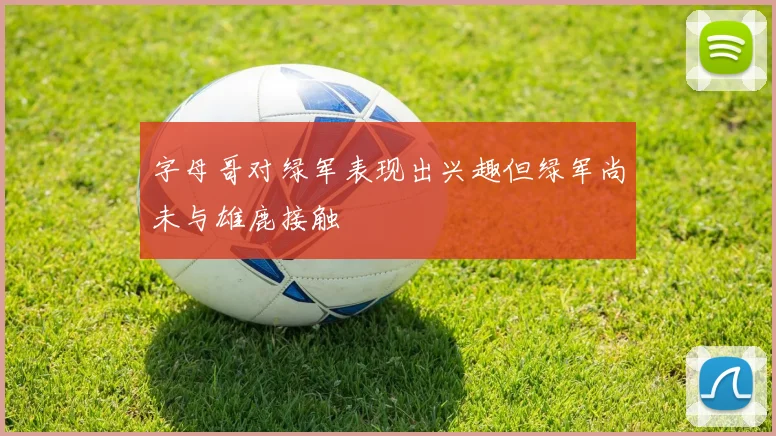 字母哥对绿军表现出兴趣但绿军尚未与雄鹿接触
