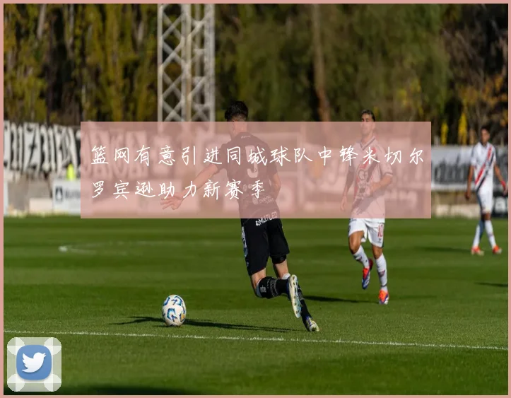篮网有意引进同城球队中锋米切尔罗宾逊助力新赛季