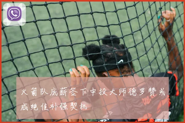 火箭队底薪签下中投大师德罗赞或成绝佳补强契机