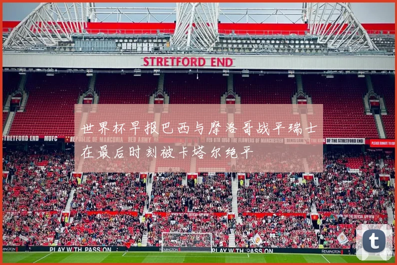 世界杯早报巴西与摩洛哥战平瑞士在最后时刻被卡塔尔绝平